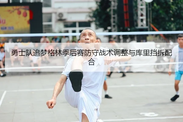 勇士队追梦格林季后赛防守战术调整与库里挡拆配合