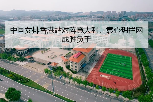 中国女排香港站对阵意大利，袁心玥拦网成胜负手