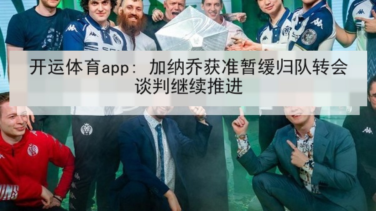 开运体育app: 加纳乔获准暂缓归队转会谈判继续推进 开运体育app: 加纳乔获准暂缓归队转会谈判继续推进