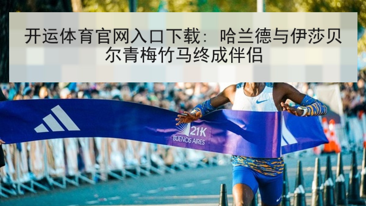 开运体育官网入口下载: 哈兰德与伊莎贝尔青梅竹马终成伴侣 开运体育官网入口下载: 哈兰德与伊莎贝尔青梅竹马终成伴侣