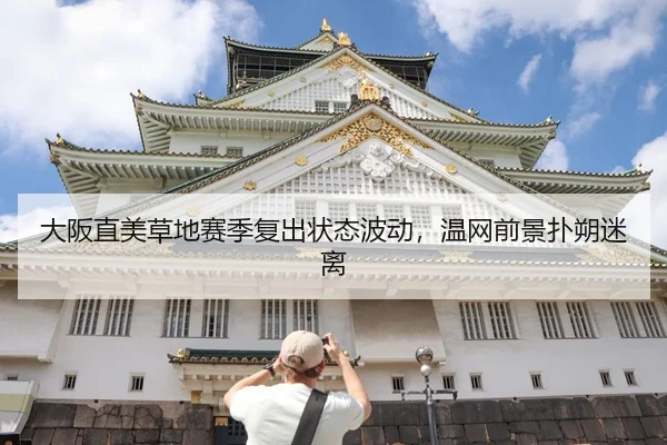 大阪直美草地赛季复出状态波动，温网前景扑朔迷离