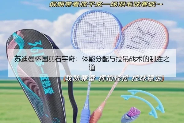 苏迪曼杯国羽石宇奇：体能分配与拉吊战术的制胜之道