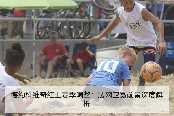 德约科维奇红土赛季调整：法网卫冕前景深度解析