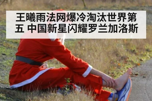 王曦雨法网爆冷淘汰世界第五 中国新星闪耀罗兰加洛斯