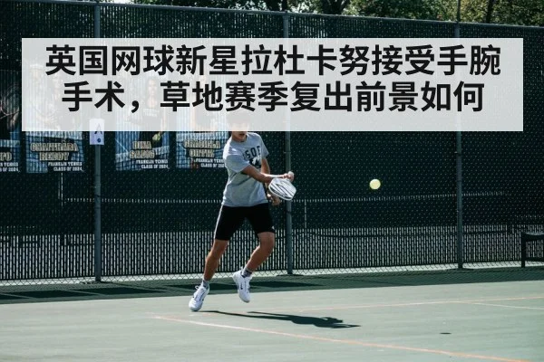 英国网球新星拉杜卡努接受手腕手术，草地赛季复出前景如何