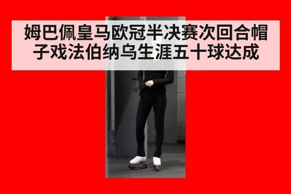 姆巴佩皇马欧冠半决赛次回合帽子戏法伯纳乌生涯五十球达成