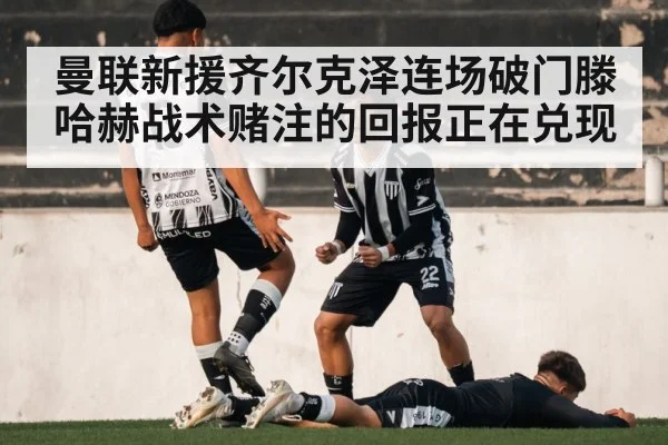曼联新援齐尔克泽连场破门滕哈赫战术赌注的回报正在兑现