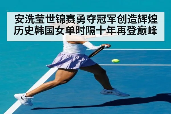 安洗莹世锦赛勇夺冠军创造辉煌历史韩国女单时隔十年再登巅峰