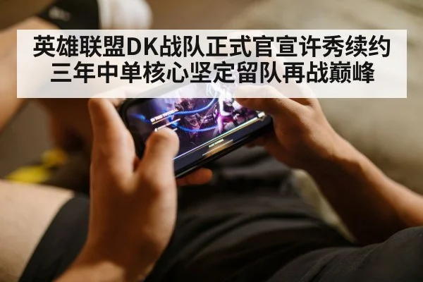 英雄联盟DK战队正式官宣许秀续约三年中单核心坚定留队再战巅峰