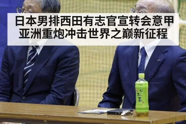 日本男排西田有志官宣转会意甲亚洲重炮冲击世界之巅新征程