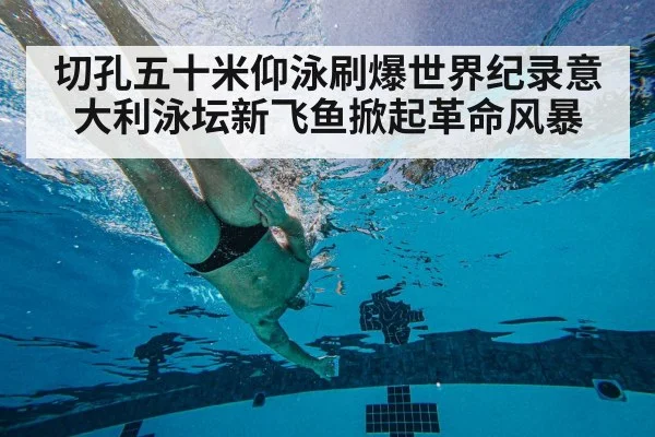 切孔五十米仰泳刷爆世界纪录意大利泳坛新飞鱼掀起革命风暴