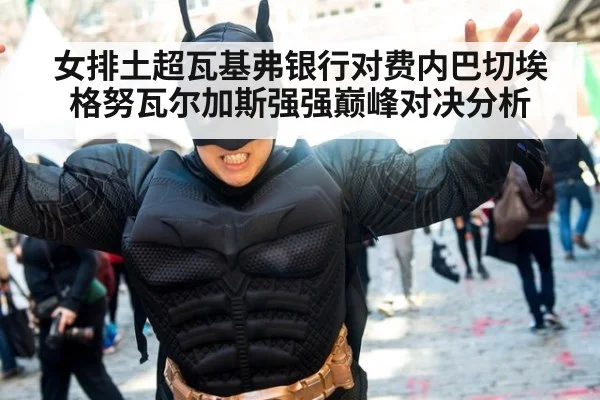 女排土超瓦基弗银行对费内巴切埃格努瓦尔加斯强强巅峰对决分析