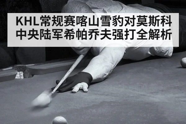 KHL常规赛喀山雪豹对莫斯科中央陆军希帕乔夫强打全解析