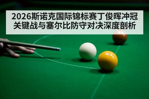 2026斯诺克国际锦标赛丁俊晖冲冠关键战与塞尔比防守对决深度剖析